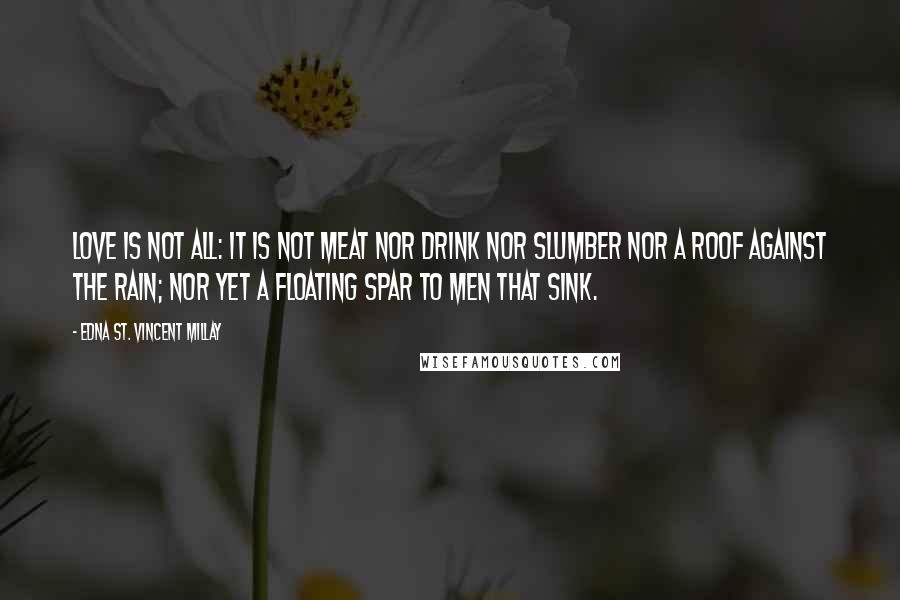 Edna St. Vincent Millay Quotes: Love is not all: it is not meat nor drink Nor slumber nor a roof against the rain; Nor yet a floating spar to men that sink.