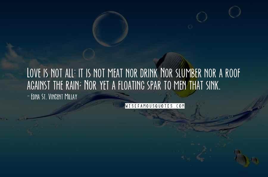 Edna St. Vincent Millay Quotes: Love is not all: it is not meat nor drink Nor slumber nor a roof against the rain; Nor yet a floating spar to men that sink.