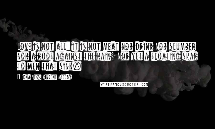 Edna St. Vincent Millay Quotes: Love is not all: it is not meat nor drink Nor slumber nor a roof against the rain; Nor yet a floating spar to men that sink.