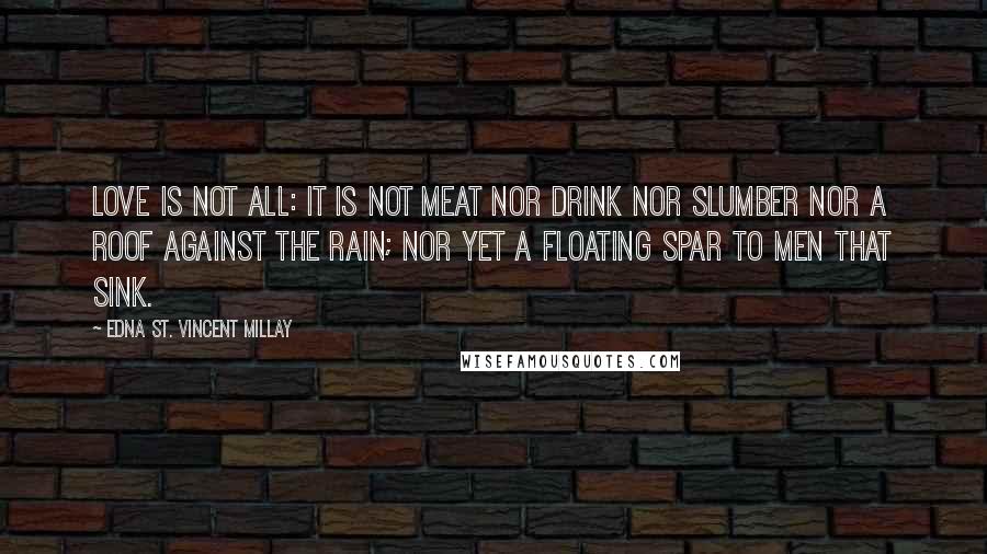 Edna St. Vincent Millay Quotes: Love is not all: it is not meat nor drink Nor slumber nor a roof against the rain; Nor yet a floating spar to men that sink.