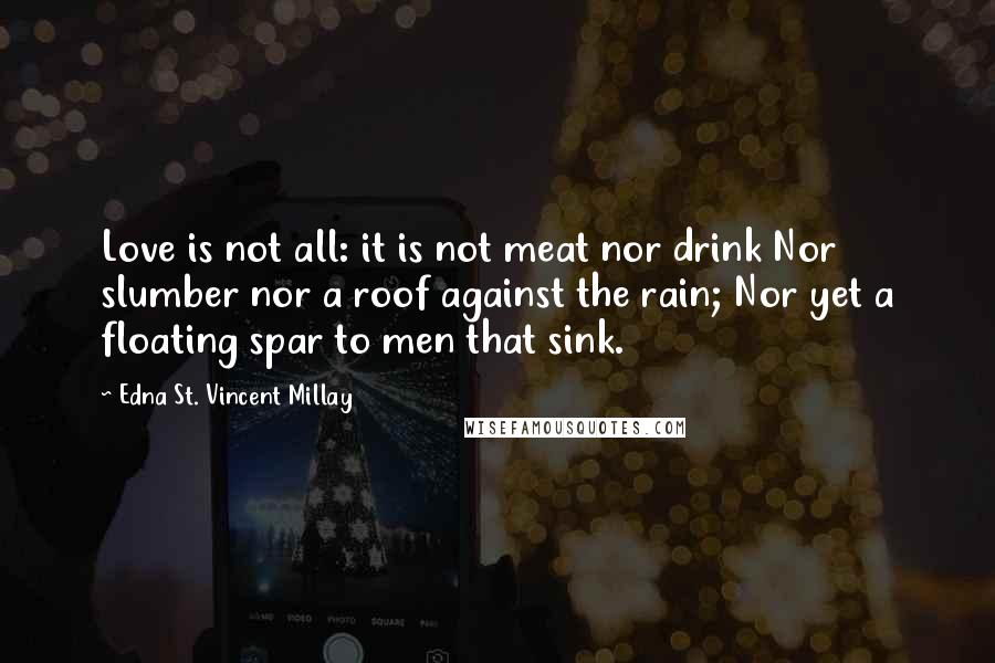 Edna St. Vincent Millay Quotes: Love is not all: it is not meat nor drink Nor slumber nor a roof against the rain; Nor yet a floating spar to men that sink.