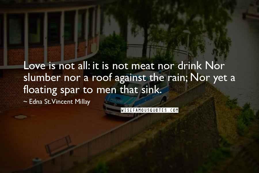 Edna St. Vincent Millay Quotes: Love is not all: it is not meat nor drink Nor slumber nor a roof against the rain; Nor yet a floating spar to men that sink.