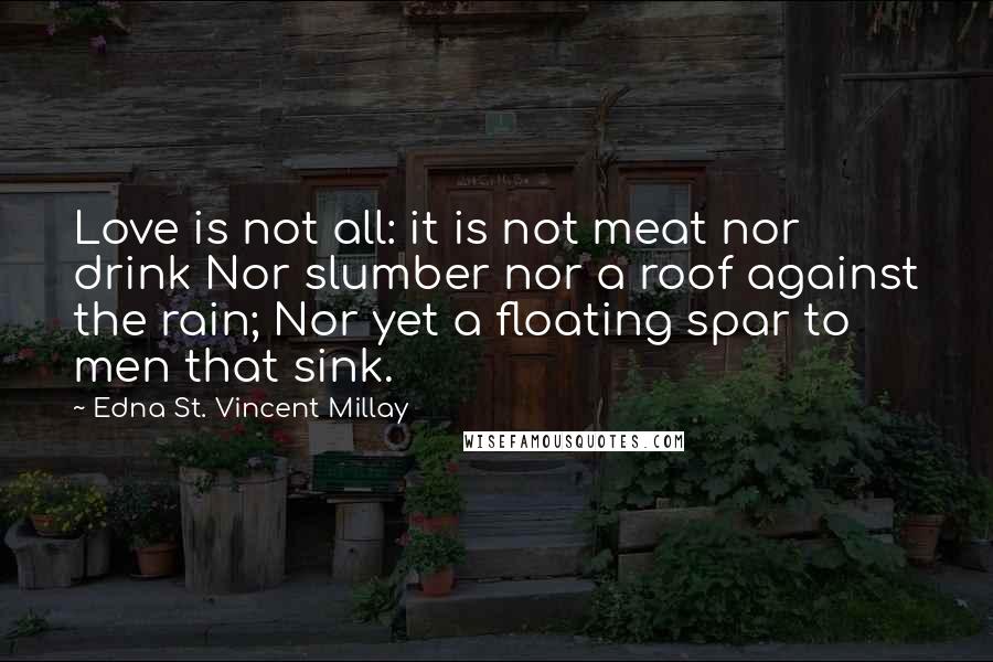 Edna St. Vincent Millay Quotes: Love is not all: it is not meat nor drink Nor slumber nor a roof against the rain; Nor yet a floating spar to men that sink.