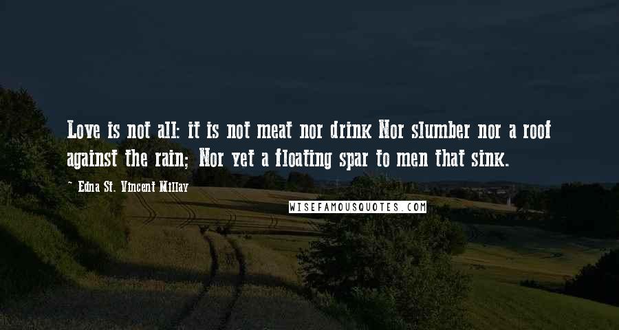 Edna St. Vincent Millay Quotes: Love is not all: it is not meat nor drink Nor slumber nor a roof against the rain; Nor yet a floating spar to men that sink.