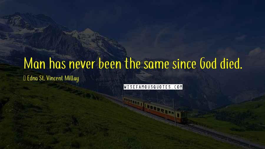Edna St. Vincent Millay Quotes: Man has never been the same since God died.
