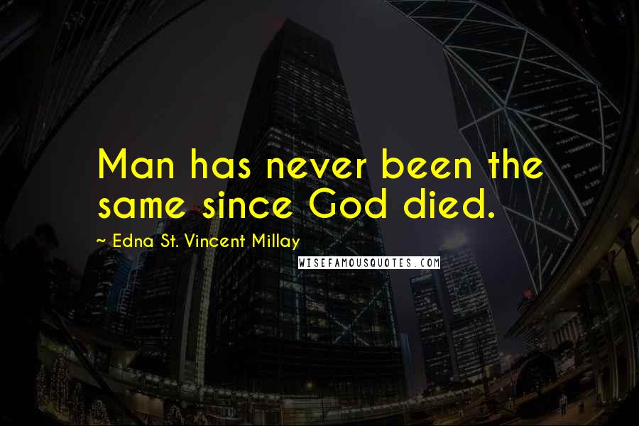 Edna St. Vincent Millay Quotes: Man has never been the same since God died.