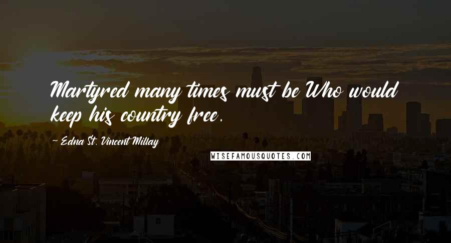 Edna St. Vincent Millay Quotes: Martyred many times must be Who would keep his country free.