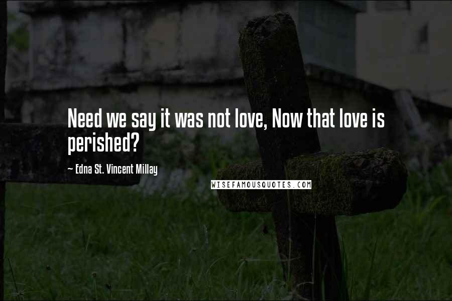 Edna St. Vincent Millay Quotes: Need we say it was not love, Now that love is perished?