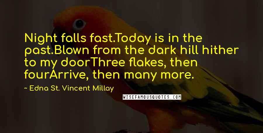 Edna St. Vincent Millay Quotes: Night falls fast.Today is in the past.Blown from the dark hill hither to my doorThree flakes, then fourArrive, then many more.