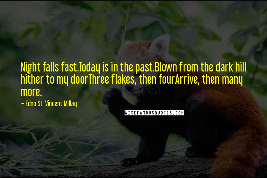 Edna St. Vincent Millay Quotes: Night falls fast.Today is in the past.Blown from the dark hill hither to my doorThree flakes, then fourArrive, then many more.