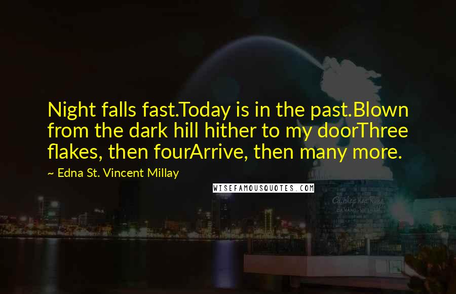 Edna St. Vincent Millay Quotes: Night falls fast.Today is in the past.Blown from the dark hill hither to my doorThree flakes, then fourArrive, then many more.