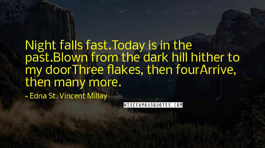 Edna St. Vincent Millay Quotes: Night falls fast.Today is in the past.Blown from the dark hill hither to my doorThree flakes, then fourArrive, then many more.