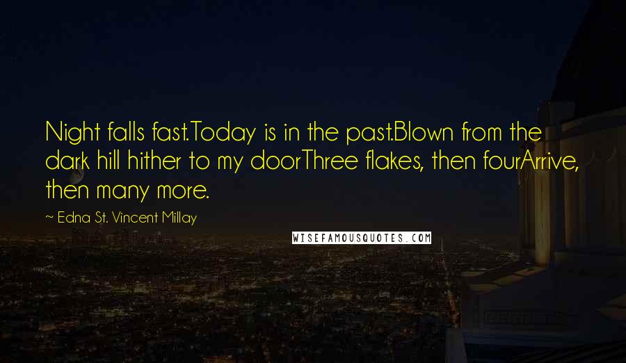 Edna St. Vincent Millay Quotes: Night falls fast.Today is in the past.Blown from the dark hill hither to my doorThree flakes, then fourArrive, then many more.