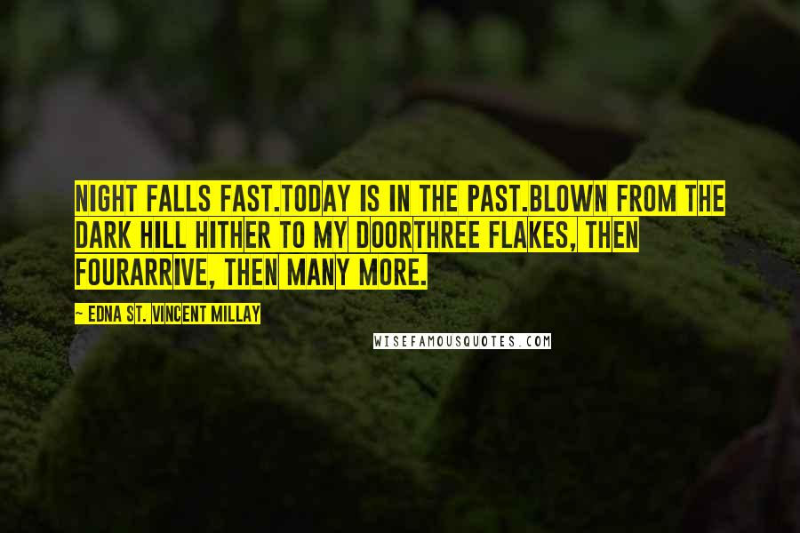 Edna St. Vincent Millay Quotes: Night falls fast.Today is in the past.Blown from the dark hill hither to my doorThree flakes, then fourArrive, then many more.