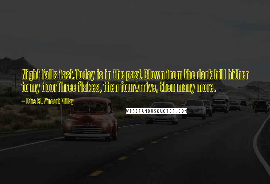 Edna St. Vincent Millay Quotes: Night falls fast.Today is in the past.Blown from the dark hill hither to my doorThree flakes, then fourArrive, then many more.