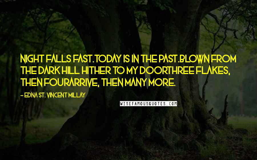 Edna St. Vincent Millay Quotes: Night falls fast.Today is in the past.Blown from the dark hill hither to my doorThree flakes, then fourArrive, then many more.