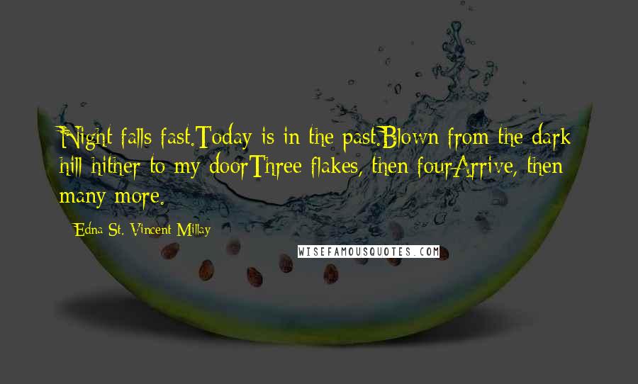 Edna St. Vincent Millay Quotes: Night falls fast.Today is in the past.Blown from the dark hill hither to my doorThree flakes, then fourArrive, then many more.