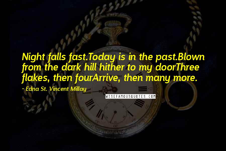 Edna St. Vincent Millay Quotes: Night falls fast.Today is in the past.Blown from the dark hill hither to my doorThree flakes, then fourArrive, then many more.