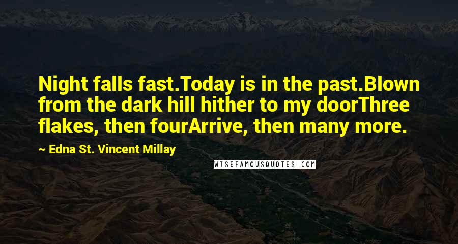 Edna St. Vincent Millay Quotes: Night falls fast.Today is in the past.Blown from the dark hill hither to my doorThree flakes, then fourArrive, then many more.