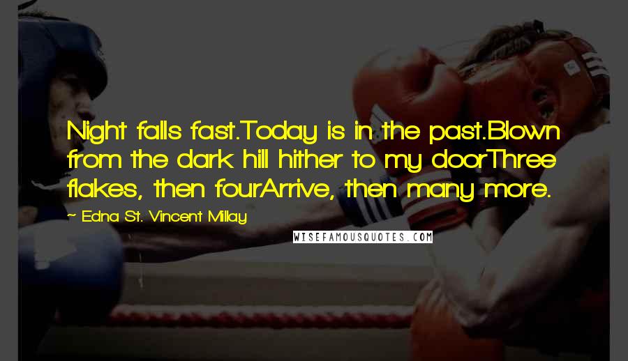 Edna St. Vincent Millay Quotes: Night falls fast.Today is in the past.Blown from the dark hill hither to my doorThree flakes, then fourArrive, then many more.