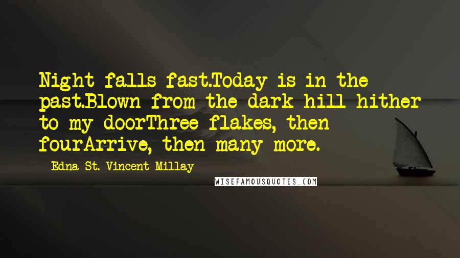 Edna St. Vincent Millay Quotes: Night falls fast.Today is in the past.Blown from the dark hill hither to my doorThree flakes, then fourArrive, then many more.