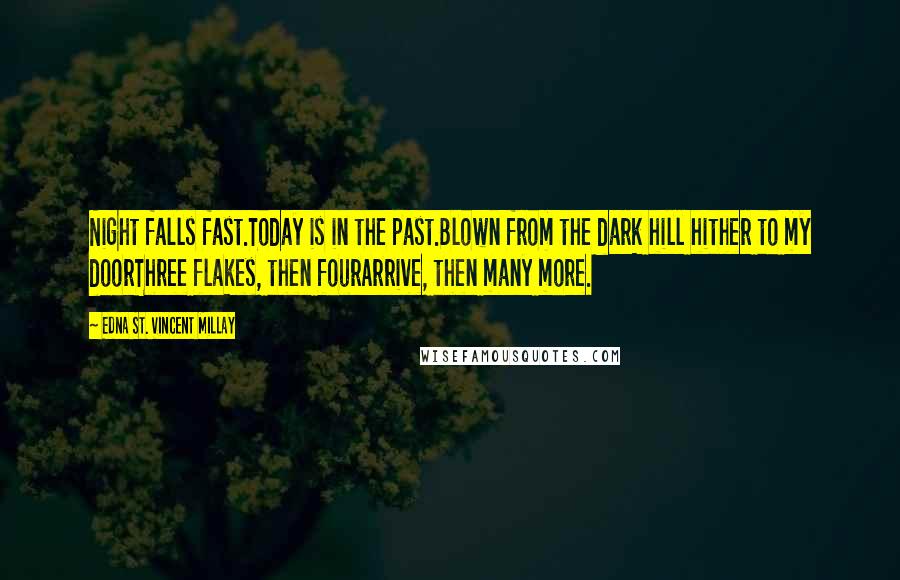 Edna St. Vincent Millay Quotes: Night falls fast.Today is in the past.Blown from the dark hill hither to my doorThree flakes, then fourArrive, then many more.