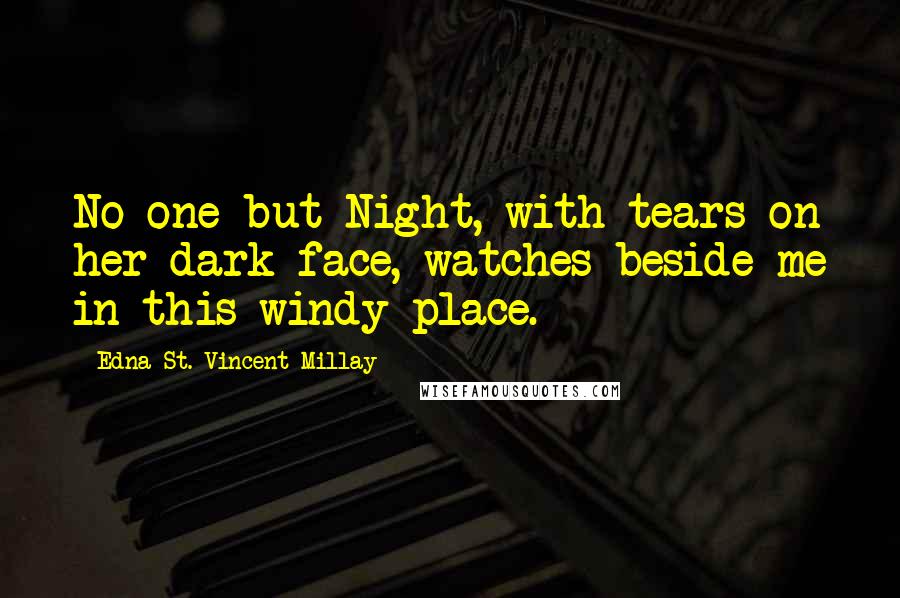 Edna St. Vincent Millay Quotes: No one but Night, with tears on her dark face, watches beside me in this windy place.