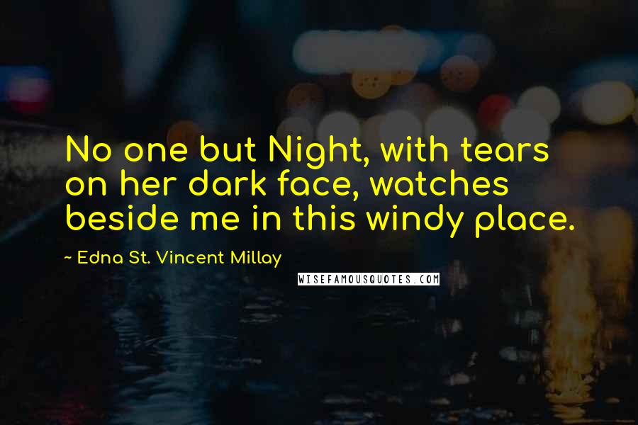 Edna St. Vincent Millay Quotes: No one but Night, with tears on her dark face, watches beside me in this windy place.