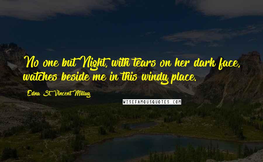Edna St. Vincent Millay Quotes: No one but Night, with tears on her dark face, watches beside me in this windy place.