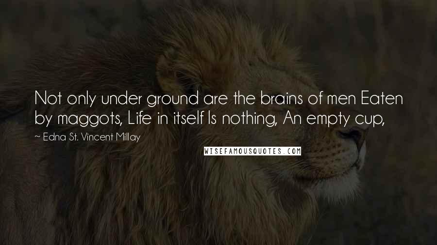 Edna St. Vincent Millay Quotes: Not only under ground are the brains of men Eaten by maggots, Life in itself Is nothing, An empty cup,