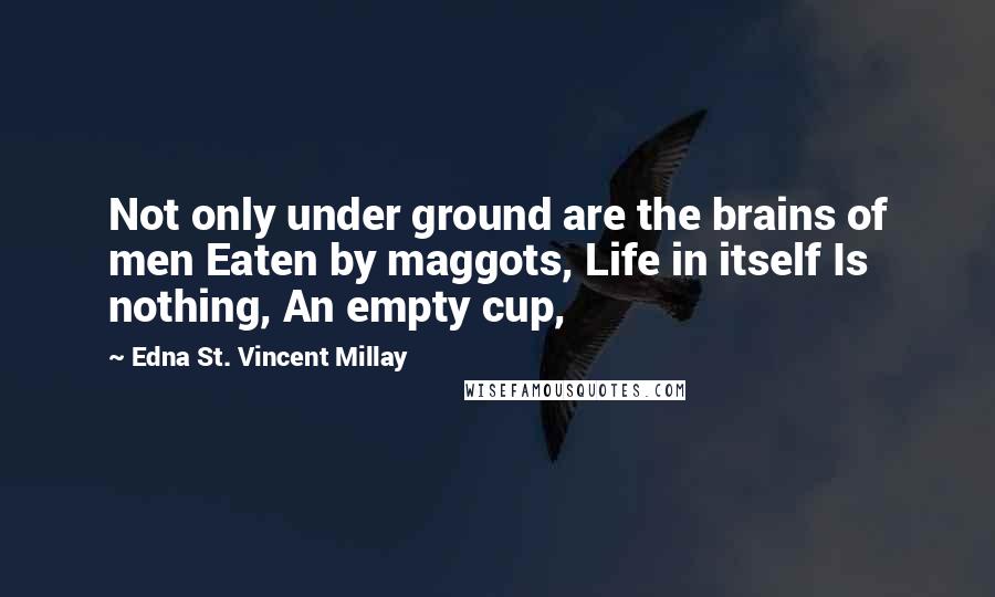 Edna St. Vincent Millay Quotes: Not only under ground are the brains of men Eaten by maggots, Life in itself Is nothing, An empty cup,