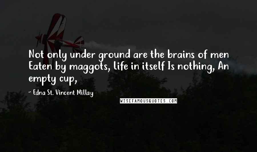 Edna St. Vincent Millay Quotes: Not only under ground are the brains of men Eaten by maggots, Life in itself Is nothing, An empty cup,