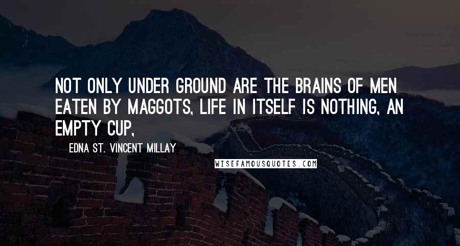 Edna St. Vincent Millay Quotes: Not only under ground are the brains of men Eaten by maggots, Life in itself Is nothing, An empty cup,