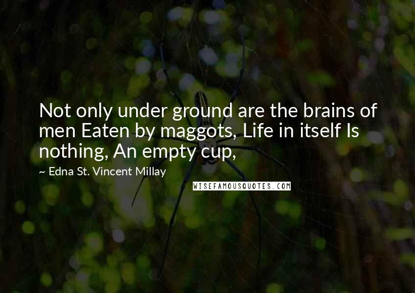 Edna St. Vincent Millay Quotes: Not only under ground are the brains of men Eaten by maggots, Life in itself Is nothing, An empty cup,