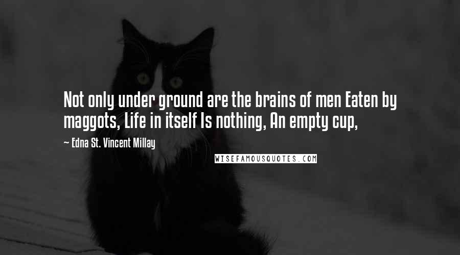 Edna St. Vincent Millay Quotes: Not only under ground are the brains of men Eaten by maggots, Life in itself Is nothing, An empty cup,