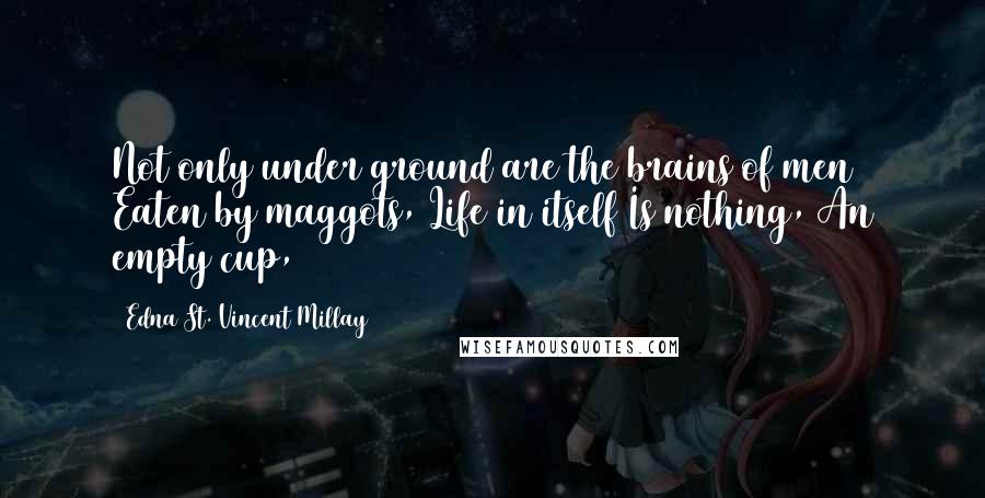 Edna St. Vincent Millay Quotes: Not only under ground are the brains of men Eaten by maggots, Life in itself Is nothing, An empty cup,