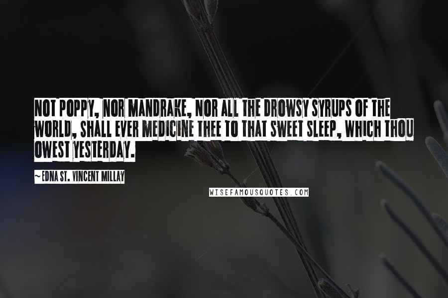 Edna St. Vincent Millay Quotes: Not poppy, nor mandrake, Nor all the drowsy syrups of the world, Shall ever medicine thee to that sweet sleep, Which thou owest yesterday.