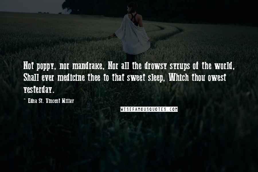 Edna St. Vincent Millay Quotes: Not poppy, nor mandrake, Nor all the drowsy syrups of the world, Shall ever medicine thee to that sweet sleep, Which thou owest yesterday.