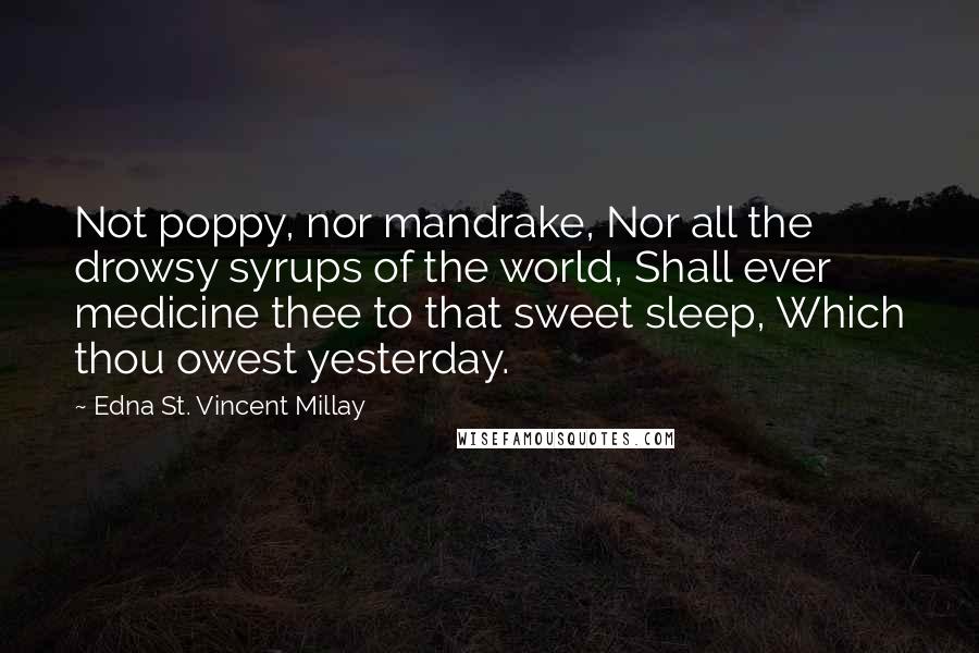 Edna St. Vincent Millay Quotes: Not poppy, nor mandrake, Nor all the drowsy syrups of the world, Shall ever medicine thee to that sweet sleep, Which thou owest yesterday.