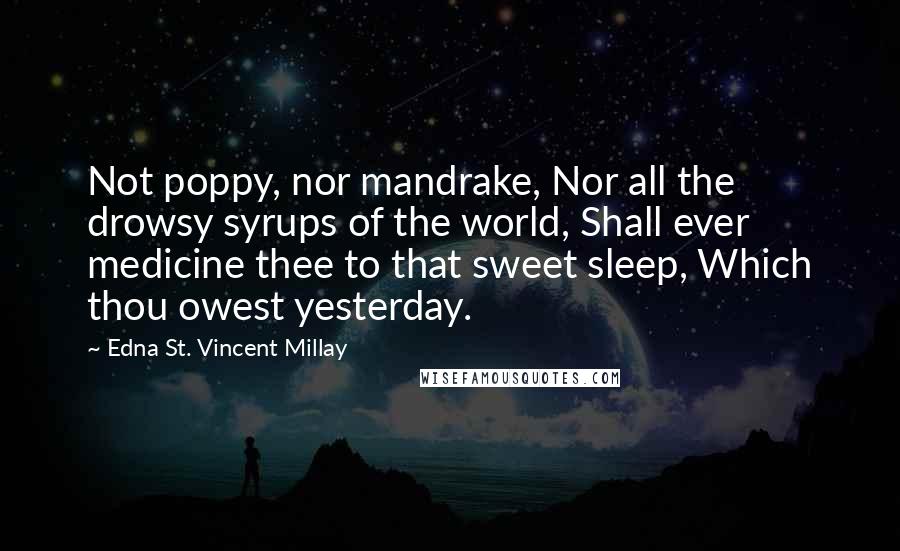 Edna St. Vincent Millay Quotes: Not poppy, nor mandrake, Nor all the drowsy syrups of the world, Shall ever medicine thee to that sweet sleep, Which thou owest yesterday.