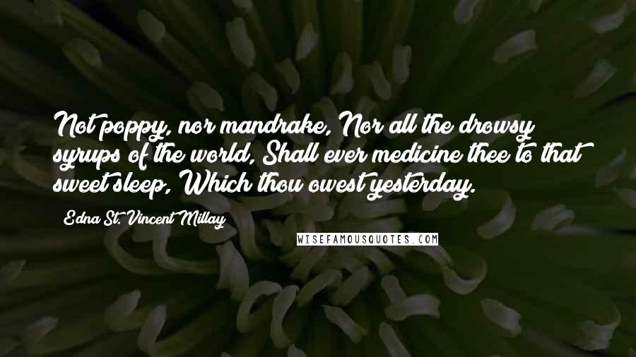 Edna St. Vincent Millay Quotes: Not poppy, nor mandrake, Nor all the drowsy syrups of the world, Shall ever medicine thee to that sweet sleep, Which thou owest yesterday.