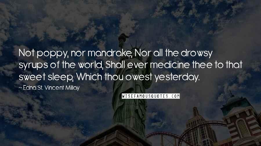 Edna St. Vincent Millay Quotes: Not poppy, nor mandrake, Nor all the drowsy syrups of the world, Shall ever medicine thee to that sweet sleep, Which thou owest yesterday.