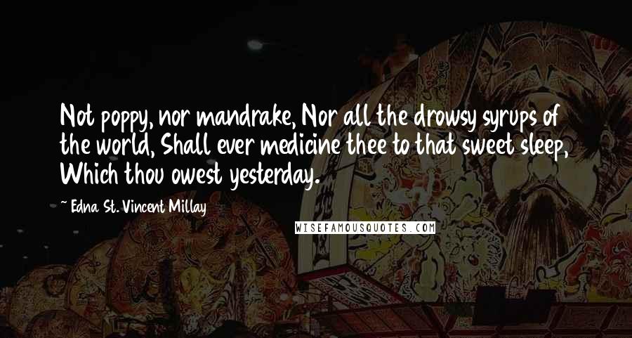 Edna St. Vincent Millay Quotes: Not poppy, nor mandrake, Nor all the drowsy syrups of the world, Shall ever medicine thee to that sweet sleep, Which thou owest yesterday.