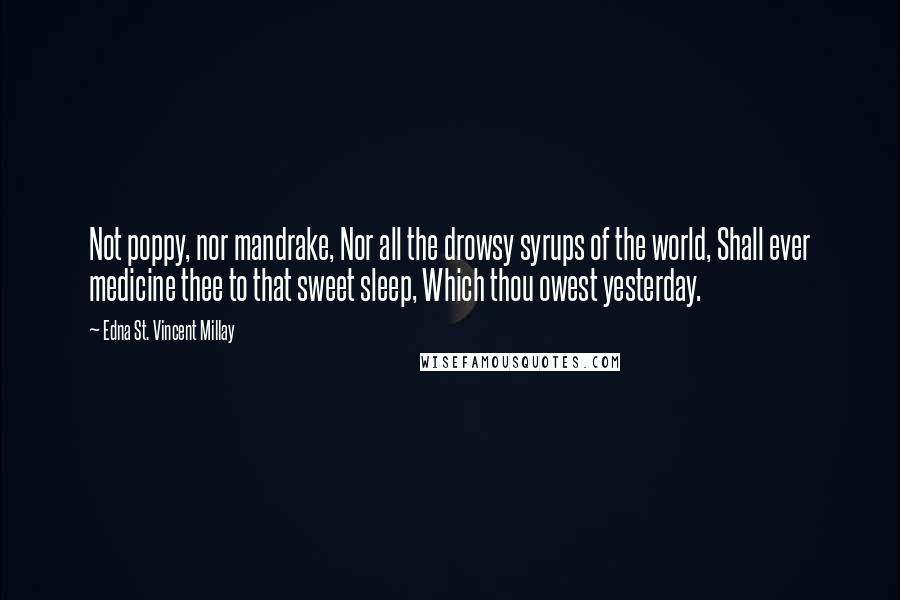 Edna St. Vincent Millay Quotes: Not poppy, nor mandrake, Nor all the drowsy syrups of the world, Shall ever medicine thee to that sweet sleep, Which thou owest yesterday.