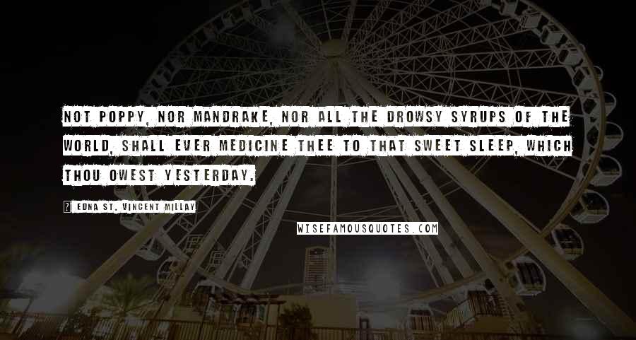 Edna St. Vincent Millay Quotes: Not poppy, nor mandrake, Nor all the drowsy syrups of the world, Shall ever medicine thee to that sweet sleep, Which thou owest yesterday.