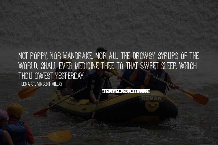 Edna St. Vincent Millay Quotes: Not poppy, nor mandrake, Nor all the drowsy syrups of the world, Shall ever medicine thee to that sweet sleep, Which thou owest yesterday.