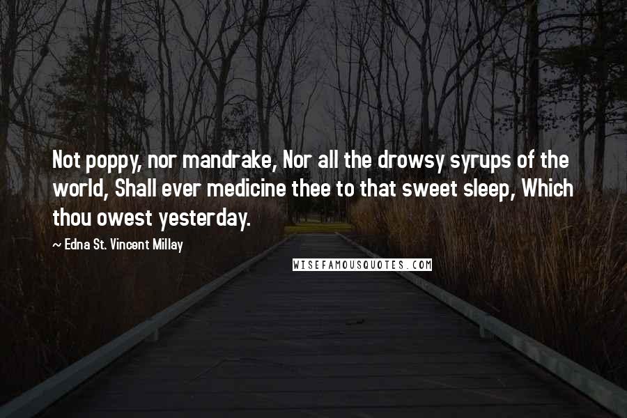 Edna St. Vincent Millay Quotes: Not poppy, nor mandrake, Nor all the drowsy syrups of the world, Shall ever medicine thee to that sweet sleep, Which thou owest yesterday.