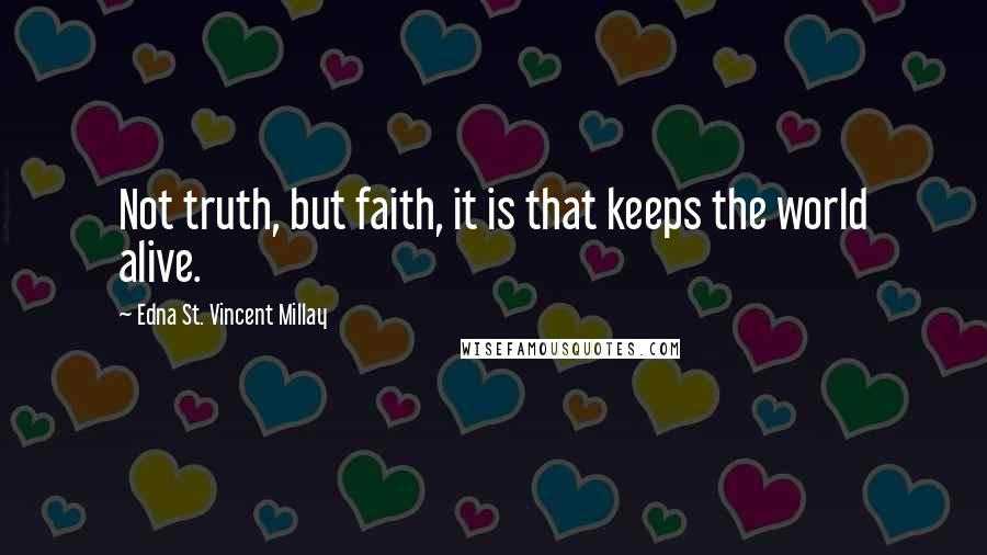 Edna St. Vincent Millay Quotes: Not truth, but faith, it is that keeps the world alive.