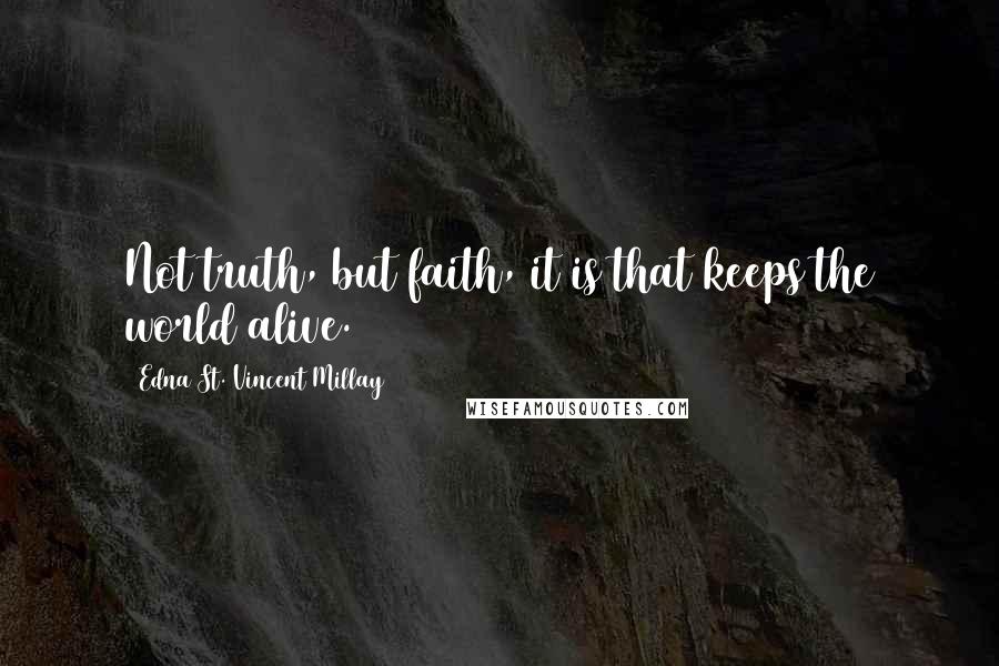 Edna St. Vincent Millay Quotes: Not truth, but faith, it is that keeps the world alive.