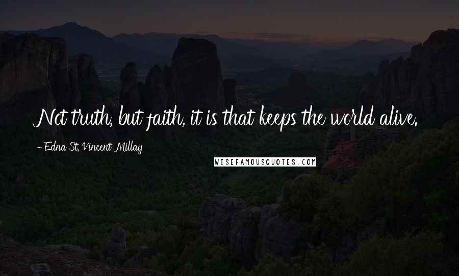 Edna St. Vincent Millay Quotes: Not truth, but faith, it is that keeps the world alive.